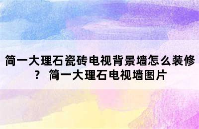 简一大理石瓷砖电视背景墙怎么装修？ 简一大理石电视墙图片